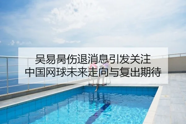 吴易昺伤退消息引发关注 中国网球未来走向与复出期待