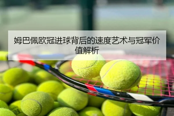 姆巴佩欧冠进球背后的速度艺术与冠军价值解析