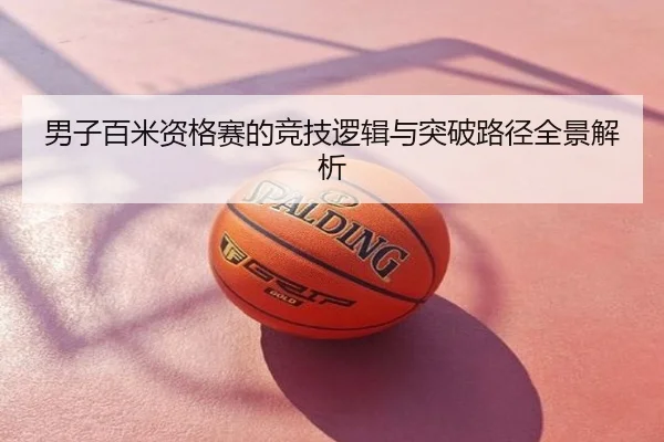 男子百米资格赛的竞技逻辑与突破路径全景解析
