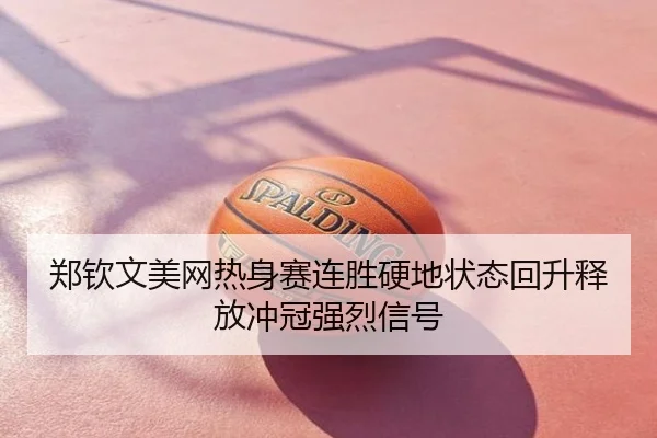 郑钦文美网热身赛连胜硬地状态回升释放冲冠强烈信号