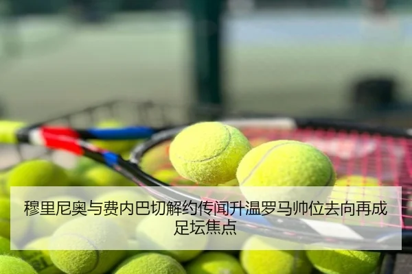 穆里尼奥与费内巴切解约传闻升温罗马帅位去向再成足坛焦点