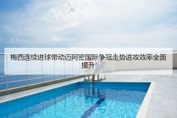 梅西连续进球带动迈阿密国际争冠走势进攻效率全面提升