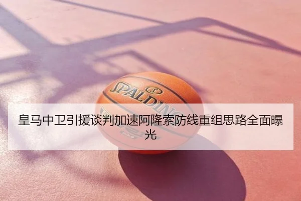皇马中卫引援谈判加速阿隆索防线重组思路全面曝光