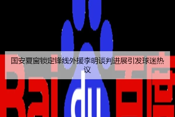 国安夏窗锁定锋线外援李明谈判进展引发球迷热议