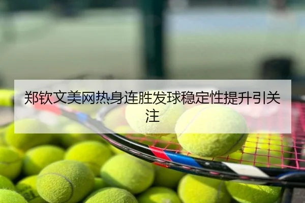 郑钦文美网热身连胜发球稳定性提升引关注