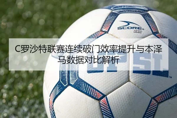 C罗沙特联赛连续破门效率提升与本泽马数据对比解析