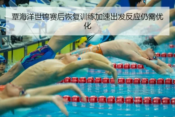 覃海洋世锦赛后恢复训练加速出发反应仍需优化
