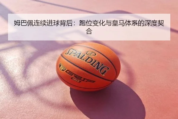 姆巴佩连续进球背后：跑位变化与皇马体系的深度契合