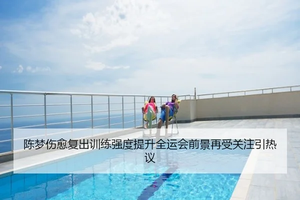 陈梦伤愈复出训练强度提升全运会前景再受关注引热议