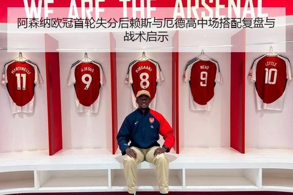 阿森纳欧冠首轮失分后赖斯与厄德高中场搭配复盘与战术启示
