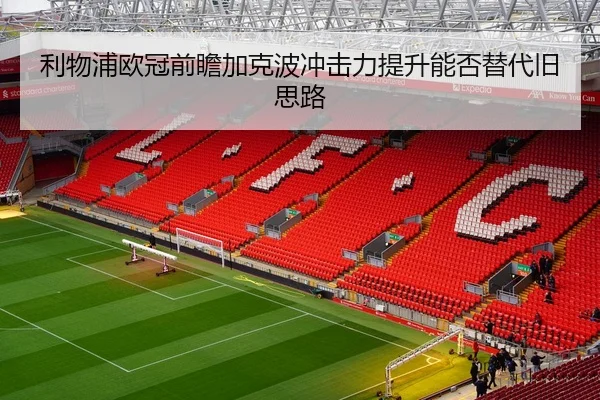 利物浦欧冠前瞻加克波冲击力提升能否替代旧思路