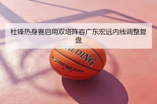 杜锋热身赛启用双塔阵容广东宏远内线调整复盘