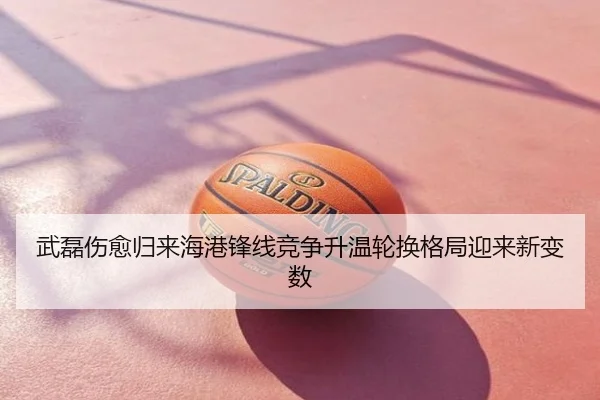 武磊伤愈归来海港锋线竞争升温轮换格局迎来新变数