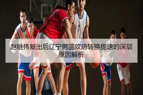 赵继伟复出后辽宁男篮攻防转换提速的深层原因解析