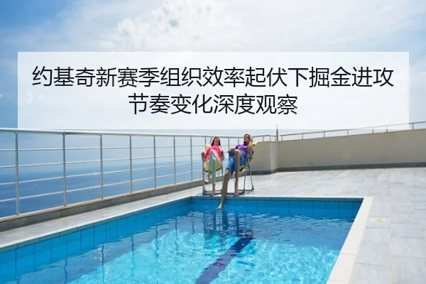 约基奇新赛季组织效率起伏下掘金进攻节奏变化深度观察