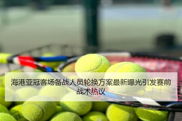 海港亚冠客场备战人员轮换方案最新曝光引发赛前战术热议